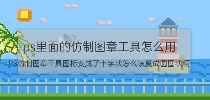 ps里面的仿制图章工具怎么用 PS仿制图章工具图标变成了十字状怎么恢复成圆圈状啊？